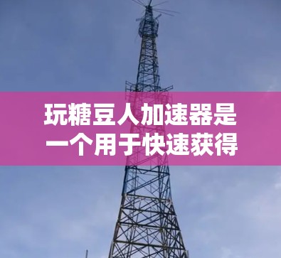 玩糖豆人加速器是一个用于快速获得糖豆人游戏加速器的工具。以下是一些步骤和注意事项，帮助您安全有效地使用这个工具