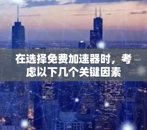 在选择免费加速器时，考虑以下几个关键因素