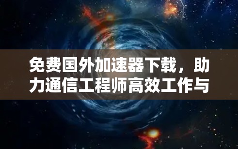 免费国外加速器下载，助力通信工程师高效工作与生活