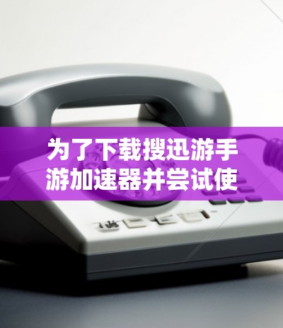 为了下载搜迅游手游加速器并尝试使用，尽管没有完全免费版的官方发布，以下是一些步骤和建议