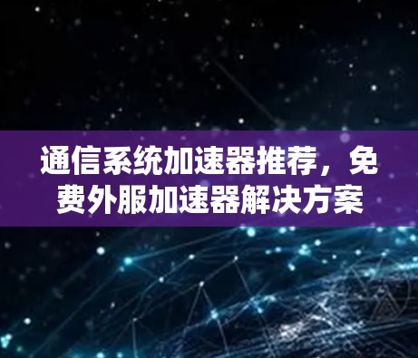 通信系统加速器推荐,免费外服加速器解决方案 通信系统加速器推荐,免费外服加速器解决方案