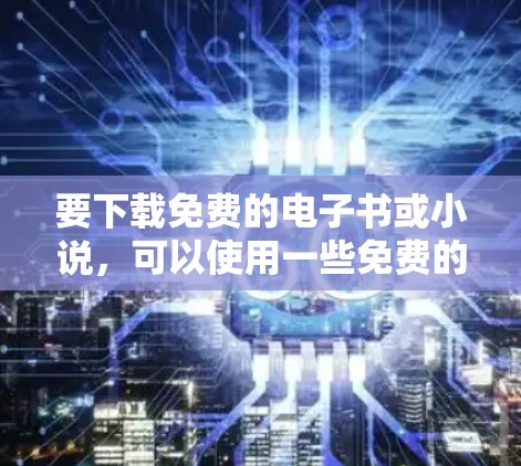 要下载免费的电子书或小说,可以使用一些免费的在线资源工具,如 要下载免费的电子书或小说,可以使用一些免费的在线资源工具,如