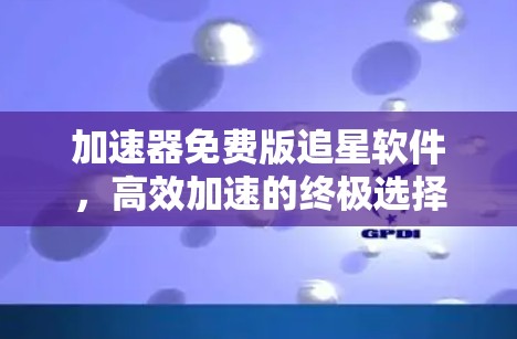 加速器免费版追星软件,高效加速的终极选择 加速器免费版追星软件,高效加速的终极选择