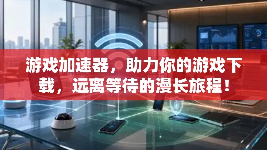 游戏加速器，助力你的游戏下载，远离等待的漫长旅程！