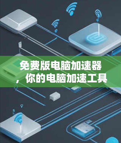 免费版电脑加速器,你的电脑加速工具的全貌 免费版电脑加速器,你的电脑加速工具的全貌