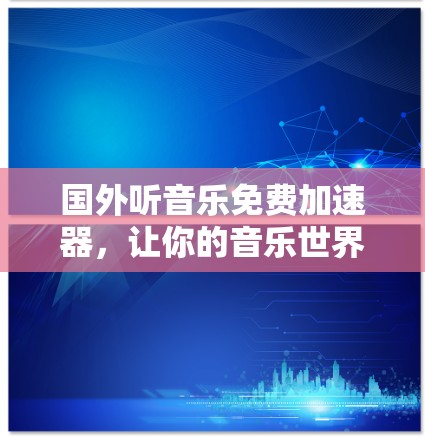 国外听音乐免费加速器,让你的音乐世界更美好! 国外听音乐免费加速器,让你的音乐世界更美好!