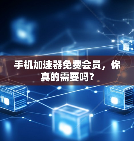 手机加速器免费会员,你真的需要吗? 手机加速器免费会员,你真的需要吗?