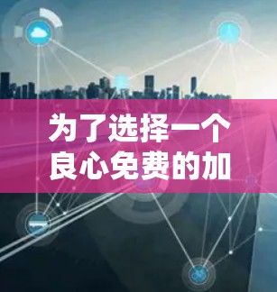 为了选择一个良心免费的加速器手游，您可以按照以下步骤进行