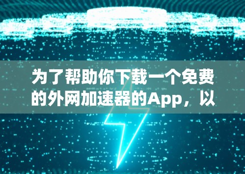 为了帮助你下载一个免费的外网加速器的App,以下是一些建议和步骤 为了帮助你下载一个免费的外网加速器的App,以下是一些建议和步骤