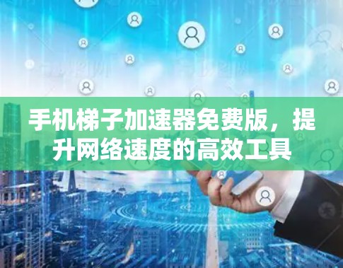 手机<strong>梯子</strong>加速器免费版，提升网络速度的高效工具