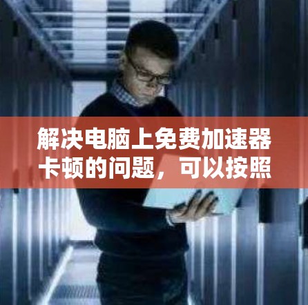 解决电脑上免费加速器卡顿的问题，可以按照以下步骤进行