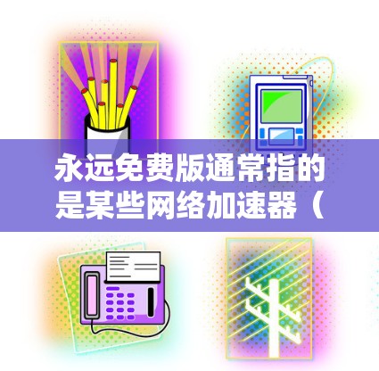 永远免费版通常指的是某些网络加速器(如UU加速器)的版本,尽管它可能被描述为永远免费,但实际功能可能会受到限制,例如缓存大小等。以下是一些可能的解释和建议 永远免费版通常指的是某些网络加速器(如UU加速器)的版本,尽管它可能被描述为永远免费,但实际功能可能会受到限制,例如缓存大小等。以下是一些可能的解释和建议
