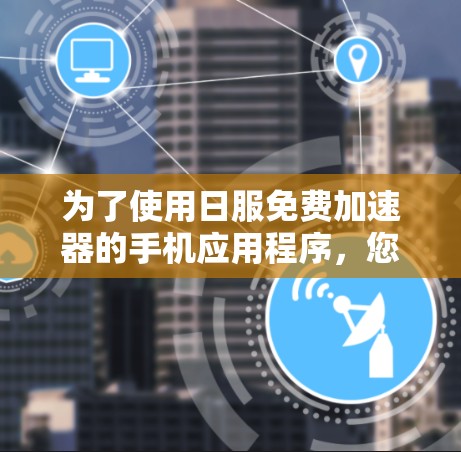 为了使用日服免费加速器的手机应用程序，您可以按照以下步骤进行