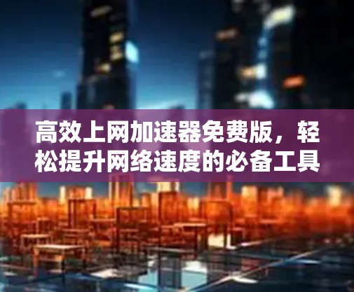 高效上网加速器免费版，轻松提升网络速度的必备工具