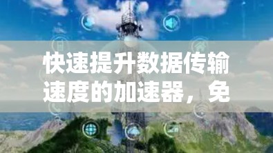 快速提升数据传输速度的加速器,免费版全面解析 快速提升数据传输速度的加速器,免费版全面解析