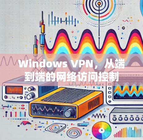 Windows VPN,从端到端的网络访问控制 Windows VPN,从端到端的网络访问控制