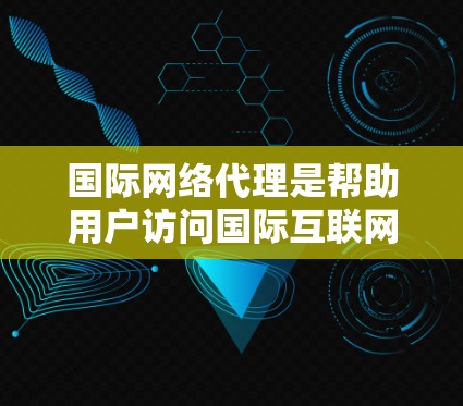 国际网络代理是帮助用户访问国际互联网的工具,涉及多种类型和服务,以下是对国际网络代理的详细分析 国际网络代理是帮助用户访问国际互联网的工具,涉及多种类型和服务,以下是对国际网络代理的详细分析