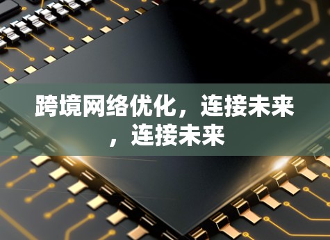 跨境网络优化，连接未来，连接未来
