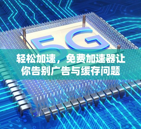 轻松加速,免费加速器让你告别广告与缓存问题 轻松加速,免费加速器让你告别广告与缓存问题