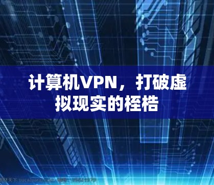 计算机VPN,打破虚拟现实的桎梏 计算机VPN,打破虚拟现实的桎梏