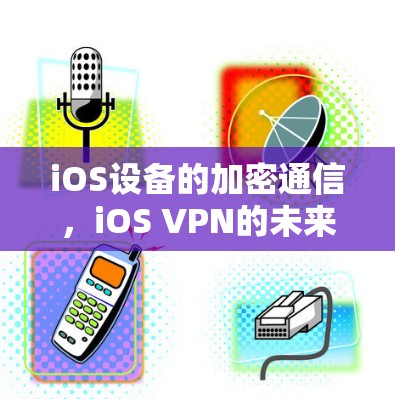 iOS设备的加密通信,iOS VPN的未来方向 iOS设备的加密通信,iOS VPN的未来方向