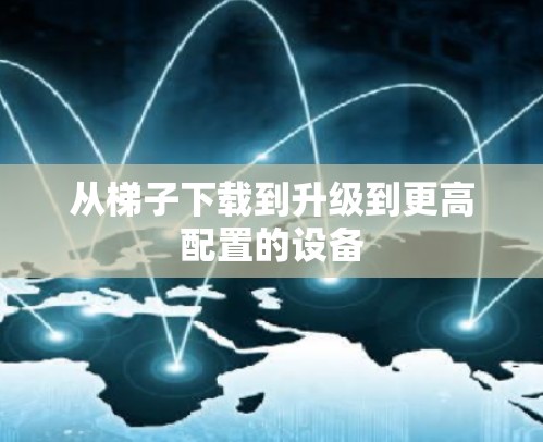 从<strong>梯子</strong>下载到升级到更高配置的设备
