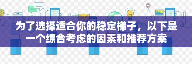 为了选择适合你的稳定梯子,以下是一个综合考虑的因素和推荐方案 为了选择适合你的稳定梯子,以下是一个综合考虑的因素和推荐方案