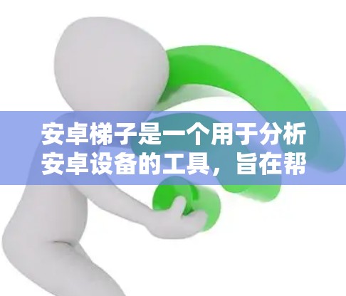 安卓梯子是一个用于分析安卓设备的工具，旨在帮助用户了解设备的属性、驱动信息、设备状态和物理属性。以下是使用安卓梯子的步骤