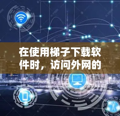 在使用梯子下载软件时，访问外网的加速器可以通过以下步骤实现