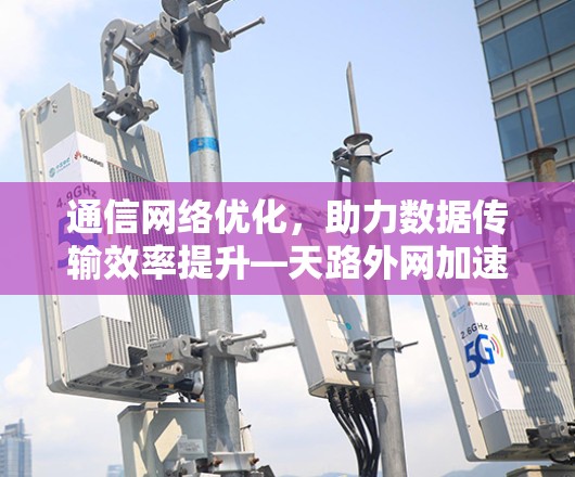 通信网络优化,助力数据传输效率提升—天路外网加速器解决方案 通信网络优化,助力数据传输效率提升—天路外网加速器解决方案