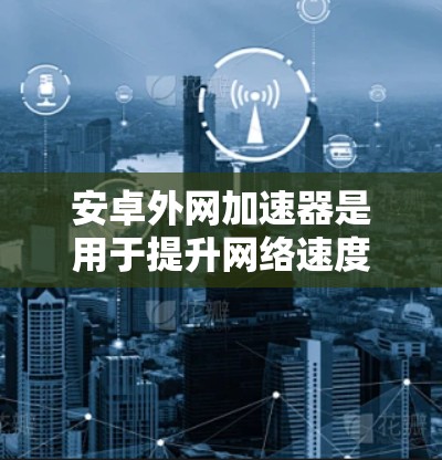 安卓外网加速器是用于提升网络速度的工具，通常通过连接外部网络来加速网页下载、文件传输或网络搜索等操作。这些加速器可以帮助用户更快地访问网络资源，节省时间。以下是关于安卓外网加速器的一些信息和建议