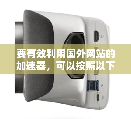 要有效利用国外网站的加速器,可以按照以下步骤进行 要有效利用国外网站的加速器,可以按照以下步骤进行