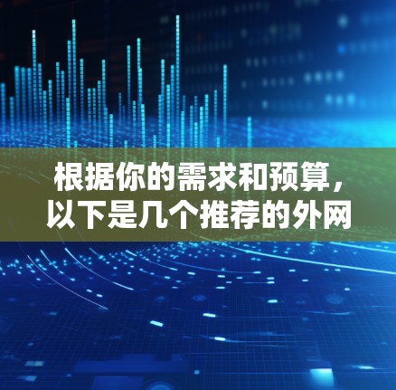 根据你的需求和预算，以下是几个推荐的外网加速器工具，每个工具都有其独特的优势和适用场景