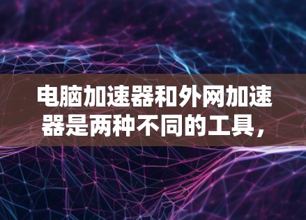 电脑加速器和外网加速器是两种不同的工具,分别针对软件和网络速度提升。以下是对这两种加速器的详细分析和使用方法 电脑加速器和外网加速器是两种不同的工具,分别针对软件和网络速度提升。以下是对这两种加速器的详细分析和使用方法