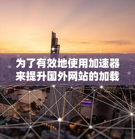 为了有效地使用加速器来提升国外网站的加载速度，您可以按照以下步骤进行