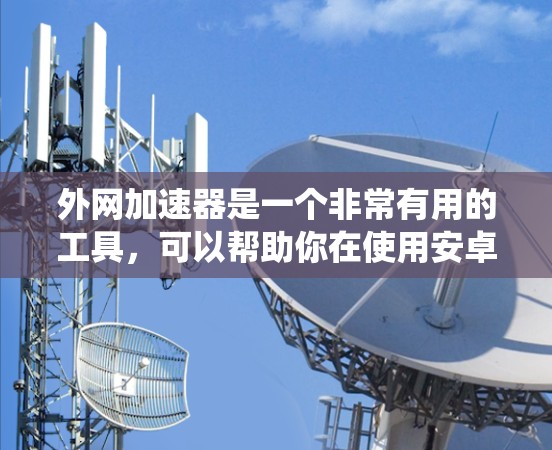 外网加速器是一个非常有用的工具，可以帮助你在使用安卓系统时更高效地下载和使用互联网资源。以下是一些推荐的外网加速器，并提供详细的安装步骤和注意事项