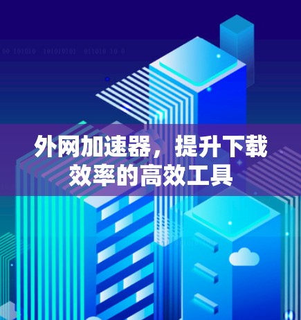 外网加速器,提升下载效率的高效工具 外网加速器,提升下载效率的高效工具