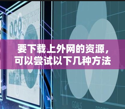 要下载上外网的资源，可以尝试以下几种方法
