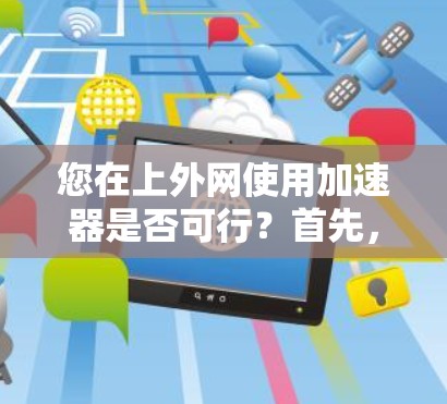 您在上外网使用加速器是否可行？首先，您需要明确上外网指的是哪些平台，以及您是否需要在该平台上使用加速器。如果您指的是某个特定的网站或平台，加速器的使用可能会受到该平台的限制