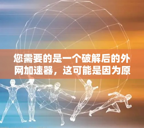 您需要的是一个破解后的外网加速器,这可能是因为原外网加速器已经破解,无法正常运行。以下是一些可能的解决方案 您需要的是一个破解后的外网加速器,这可能是因为原外网加速器已经破解,无法正常运行。以下是一些可能的解决方案