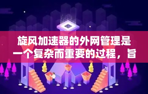 旋风加速器的外网管理是一个复杂而重要的过程,旨在确保其在不同环境和使用条件下都能正常运作。以下是一个详细的指南,帮助你有效管理旋风加速器的外网 旋风加速器的外网管理是一个复杂而重要的过程,旨在确保其在不同环境和使用条件下都能正常运作。以下是一个详细的指南,帮助你有效管理旋风加速器的外网