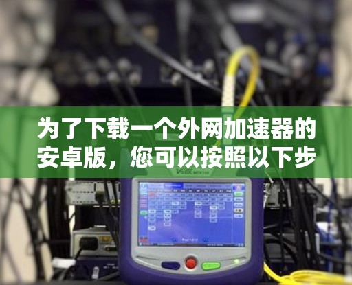 为了下载一个外网加速器的安卓版,您可以按照以下步骤操作 为了下载一个外网加速器的安卓版,您可以按照以下步骤操作