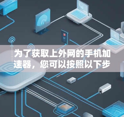 为了获取上外网的手机加速器，您可以按照以下步骤进行