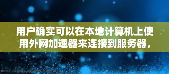 用户确实可以在本地计算机上使用外网加速器来连接到服务器，加速自己的应用。以下是对这一过程的详细说明