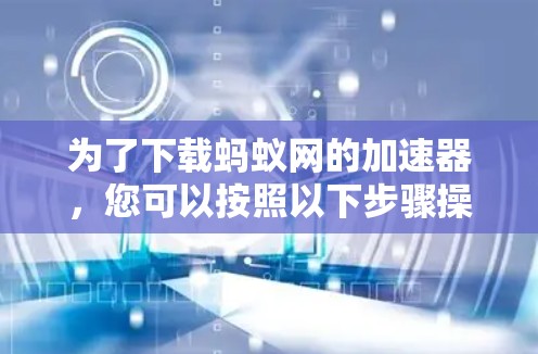 为了下载蚂蚁网的加速器,您可以按照以下步骤操作 为了下载蚂蚁网的加速器,您可以按照以下步骤操作
