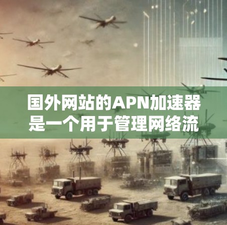 国外网站的APN加速器是一个用于管理网络流量的协议，通常用于提升网络性能和资源利用率。以下是对国外APN加速器的详细介绍