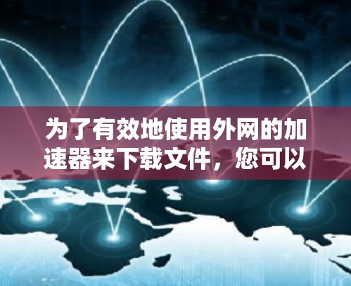 为了有效地使用外网的加速器来下载文件，您可以按照以下步骤进行