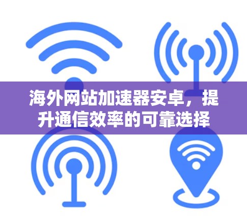 海外网站加速器安卓，提升通信效率的可靠选择