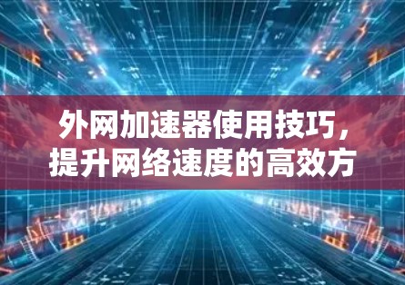 外网加速器使用技巧，提升网络速度的高效方法