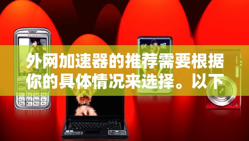 外网加速器的推荐需要根据你的具体情况来选择。以下是一些推荐的外网加速器及其特点,供你参考 外网加速器的推荐需要根据你的具体情况来选择。以下是一些推荐的外网加速器及其特点,供你参考